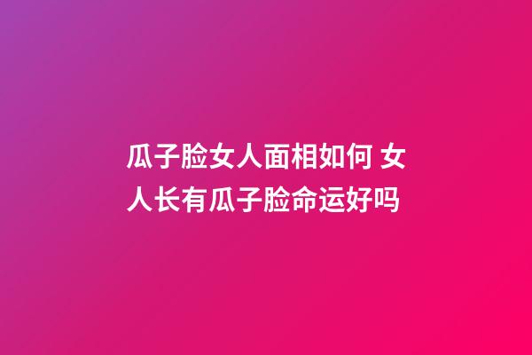 瓜子脸女人面相如何 女人长有瓜子脸命运好吗
